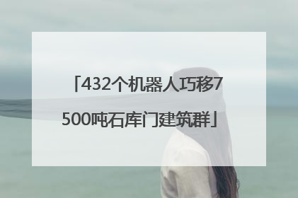 432个机器人巧移7500吨石库门建筑群